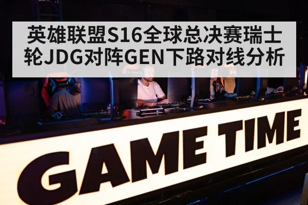 英雄联盟S16全球总决赛瑞士轮JDG对阵GEN下路对线分析