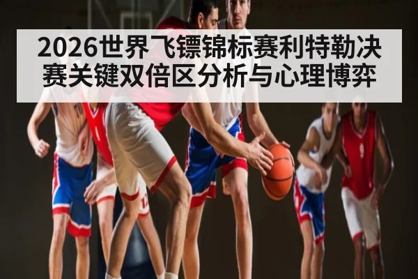 2026世界飞镖锦标赛利特勒决赛关键双倍区分析与心理博弈