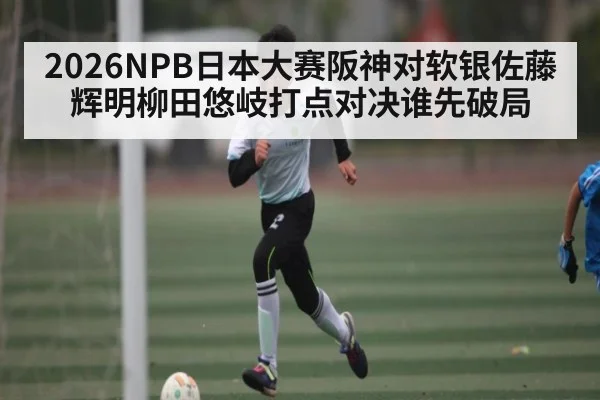 2026NPB日本大赛阪神对软银佐藤辉明柳田悠岐打点对决谁先破局