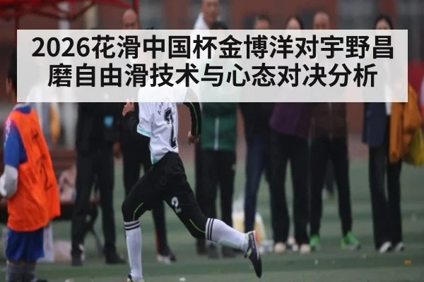 2026花滑中国杯金博洋对宇野昌磨自由滑技术与心态对决分析