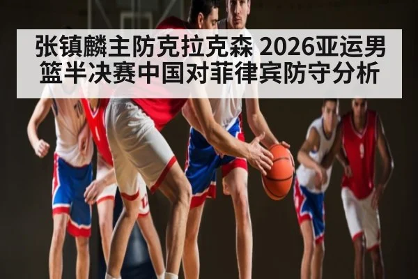 张镇麟主防克拉克森 2026亚运男篮半决赛中国对菲律宾防守分析