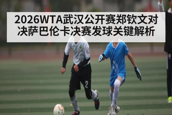 2026WTA武汉公开赛郑钦文对决萨巴伦卡决赛发球关键解析