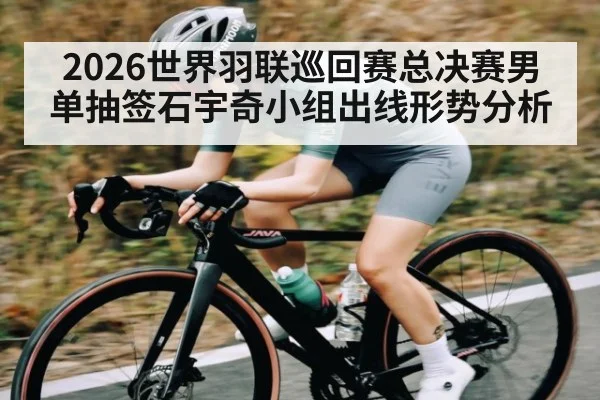 2026世界羽联巡回赛总决赛男单抽签石宇奇小组出线形势分析